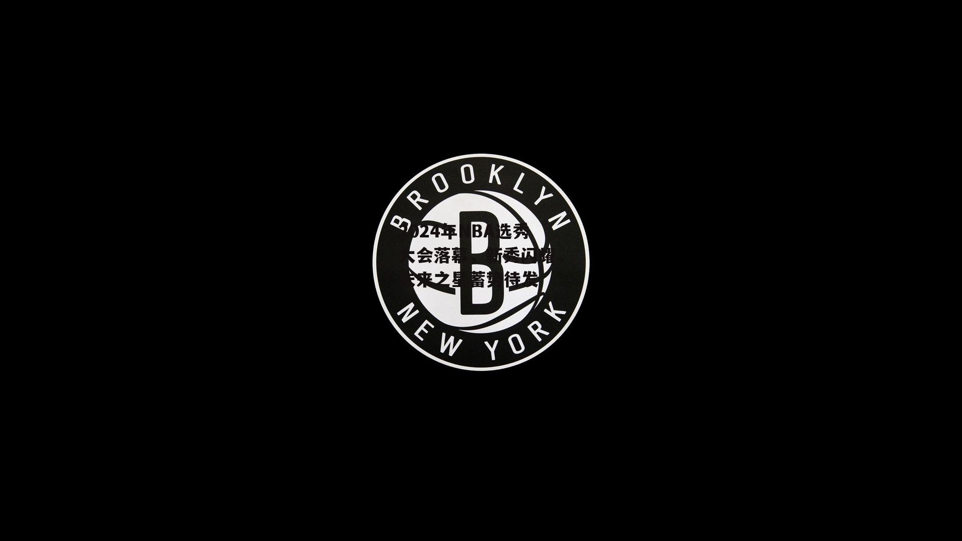 2024年NBA选秀大会落幕，新秀闪耀，未来之星蓄势待发|BT体育官网
