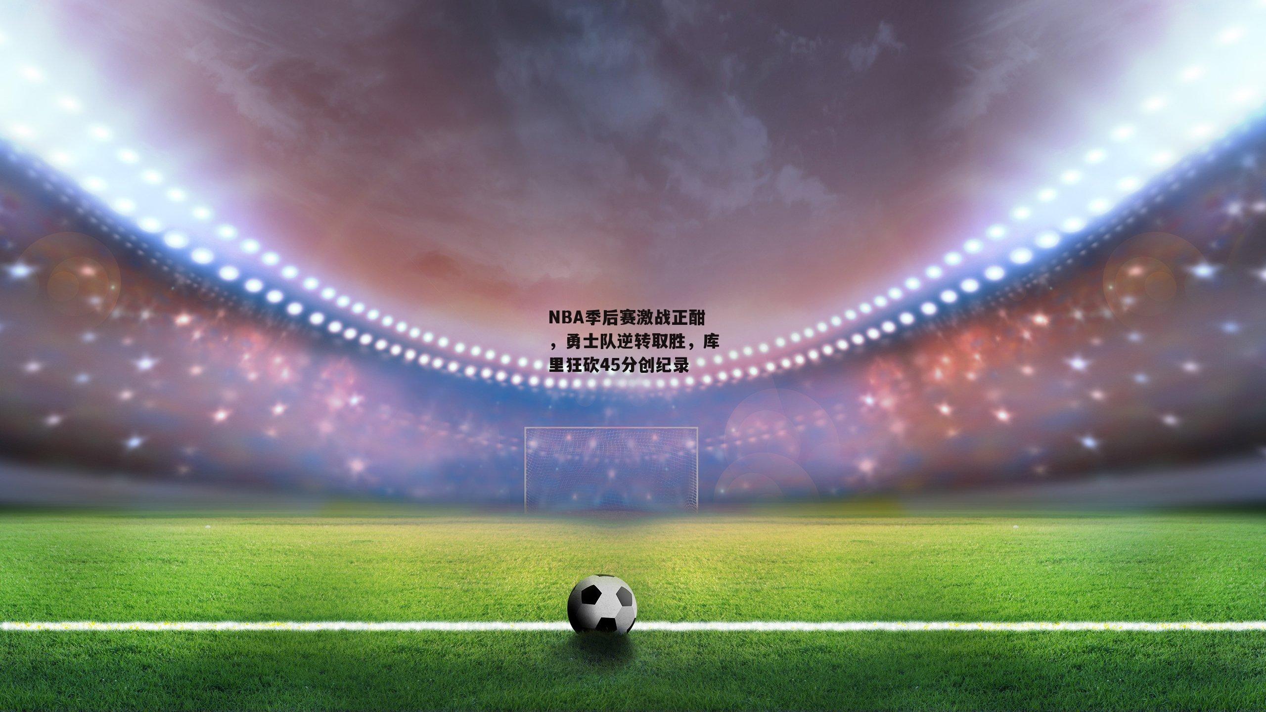 BT体育官网入口|NBA季后赛激战正酣，勇士队逆转取胜，库里狂砍45分创纪录